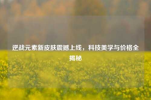 逆战元素新皮肤震撼上线，科技美学与价格全揭秘
