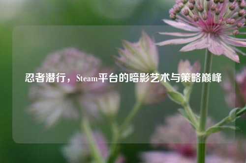 忍者潜行，Steam平台的暗影艺术与策略巅峰