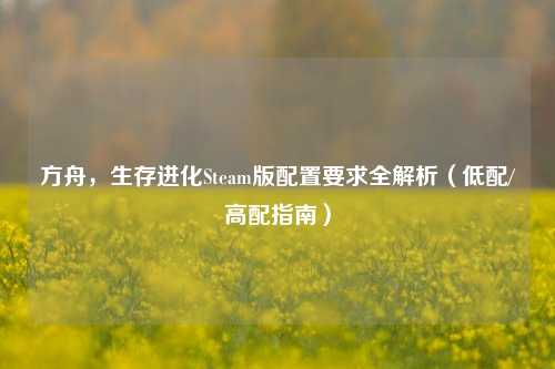方舟,生存进化Steam版配置要求全解析(低配/高配指南)