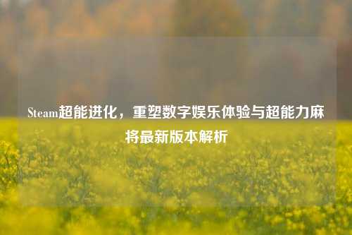 Steam超能进化，重塑数字娱乐体验与超能力麻将最新版本解析