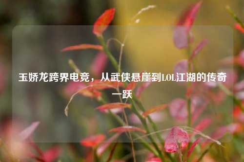 玉娇龙跨界电竞，从武侠悬崖到LOL江湖的传奇一跃