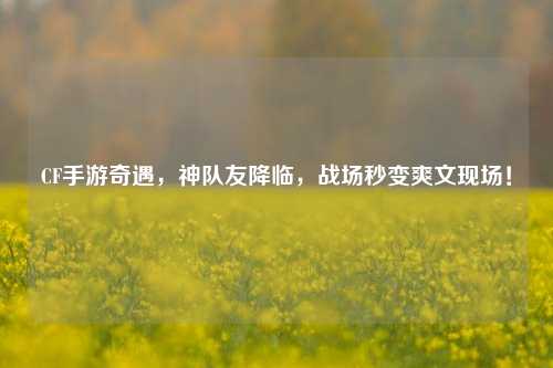 CF手游奇遇，神队友降临，战场秒变爽文现场！