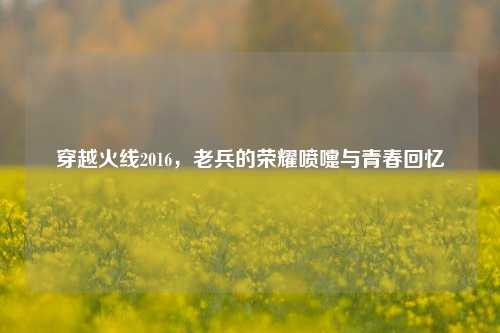 穿越火线2016，老兵的荣耀喷嚏与青春回忆