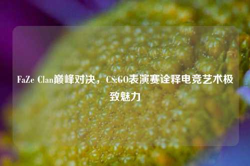FaZe Clan巅峰对决，CS:GO表演赛诠释电竞艺术极致魅力
