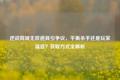 逆战商城无敌道具引争议,平衡杀手还是玩家福音?获取方式全解析