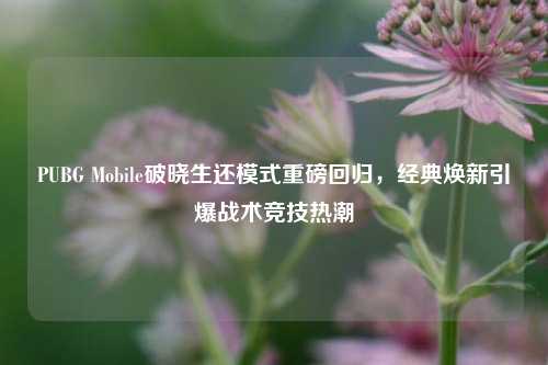 PUBG Mobile破晓生还模式重磅回归,经典焕新引爆战术竞技热潮