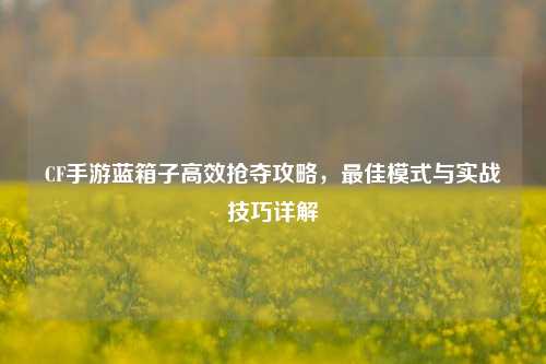 CF手游蓝箱子高效抢夺攻略,最佳模式与实战技巧详解