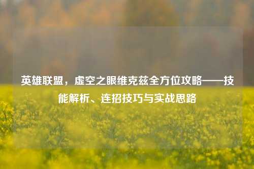 英雄联盟，虚空之眼维克兹全方位攻略——技能解析、连招技巧与实战思路