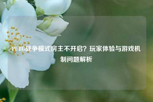 PUBG战争模式房主不开启?玩家体验与游戏机制问题解析