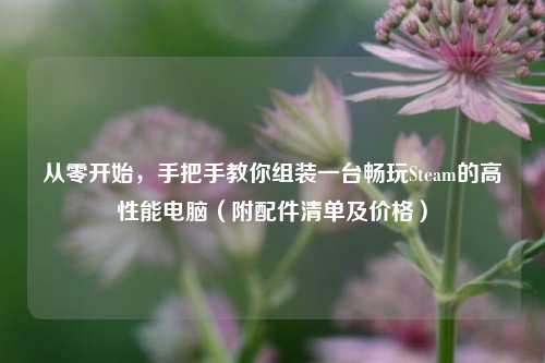 从零开始,手把手教你组装一台畅玩Steam的高性能电脑(附配件清单及价格)