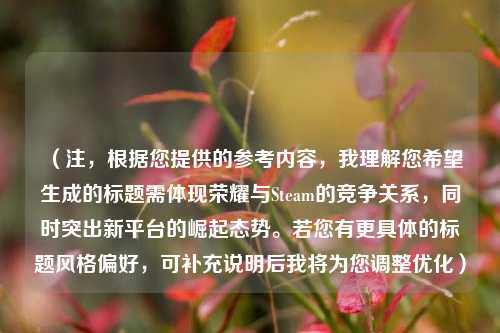 （注，根据您提供的参考内容，我理解您希望生成的标题需体现荣耀与Steam的竞争关系，同时突出新平台的崛起态势。若您有更具体的标题风格偏好，可补充说明后我将为您调整优化）