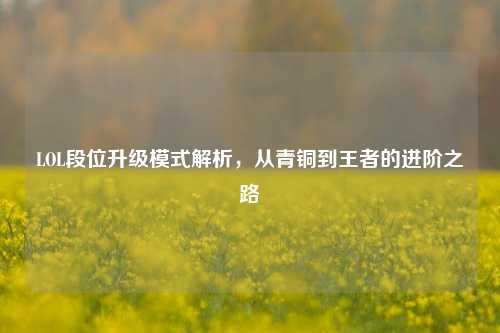LOL段位升级模式解析，从青铜到王者的进阶之路