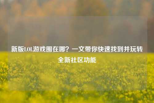 新版LOL游戏圈在哪？一文带你快速找到并玩转全新社区功能