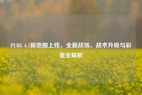 PUBG 6.1新地图上线，全新战场、战术升级与彩蛋全解析