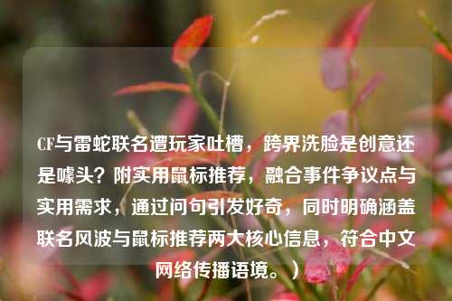 CF与雷蛇联名遭玩家吐槽，跨界洗脸是创意还是噱头？附实用鼠标推荐，融合事件争议点与实用需求，通过问句引发好奇，同时明确涵盖联名风波与鼠标推荐两大核心信息，符合中文网络传播语境。）