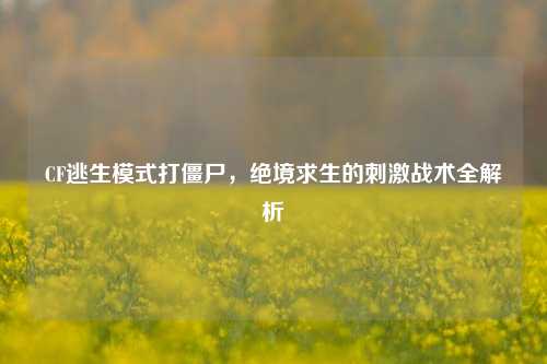 CF逃生模式打僵尸，绝境求生的刺激战术全解析