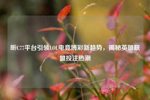 昕C77平台引领LOL电竞博彩新趋势，揭秘英雄联盟投注热潮
