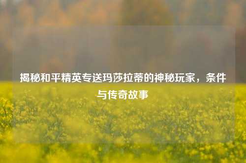 揭秘和平精英专送玛莎拉蒂的神秘玩家，条件与传奇故事