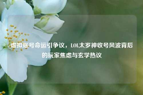 虚拟账号命运引争议，LOL太岁神收号风波背后的玩家焦虑与玄学热议
