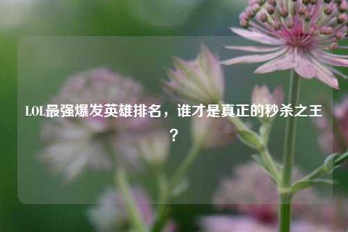 LOL最强爆发英雄排名,谁才是真正的秒杀之王?