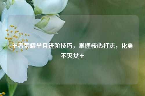 王者荣耀芈月进阶技巧,掌握核心打法,化身不灭女王