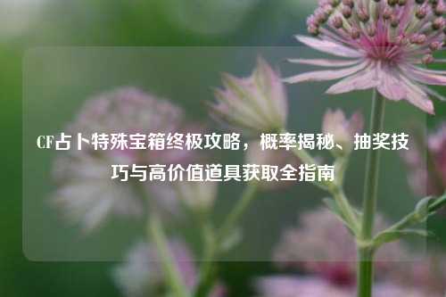 CF占卜特殊宝箱终极攻略,概率揭秘、抽奖技巧与高价值道具获取全指南