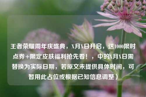 王者荣耀周年庆盛典，X月X日开启，送1000限时点券+限定皮肤福利抢先看！，中的X月X日需替换为实际日期，若原文未提供具体时间，可暂用此占位或根据已知信息调整）