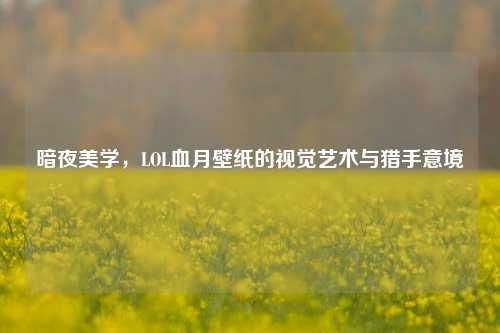 暗夜美学，LOL血月壁纸的视觉艺术与猎手意境