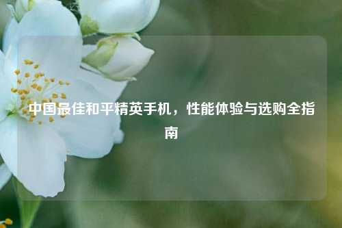 中国最佳和平精英手机，性能体验与选购全指南