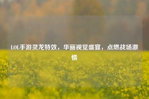 LOL手游灵龙特效，华丽视觉盛宴，点燃战场激情