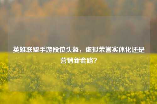英雄联盟手游段位头盔,虚拟荣誉实体化还是营销新套路?