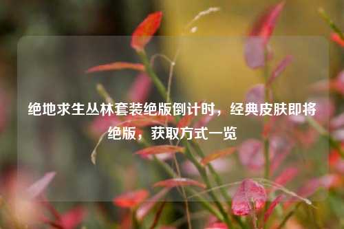 绝地求生丛林套装绝版倒计时，经典皮肤即将绝版，获取方式一览