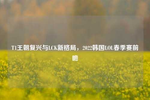 T1王朝复兴与LCK新格局，2022韩国LOL春季赛前瞻