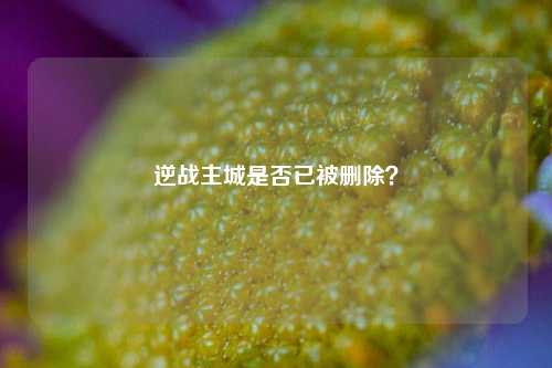 逆战主城是否已被删除？
