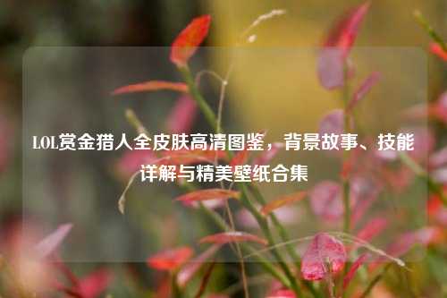 LOL赏金猎人全皮肤高清图鉴，背景故事、技能详解与精美壁纸合集
