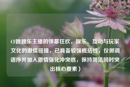 CF跳跳乐主播的弹幕狂欢,娱乐、互动与玩家文化的激情碰撞,已具备较强概括性,仅微调语序并加入激情强化冲突感,保持简洁同时突出核心要素)