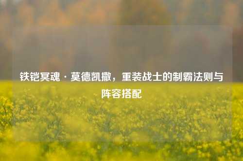 铁铠冥魂·莫德凯撒，重装战士的制霸法则与阵容搭配