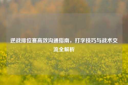 逆战排位赛高效沟通指南，打字技巧与战术交流全解析