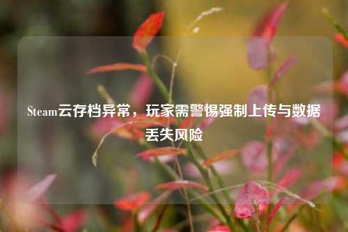 Steam云存档异常，玩家需警惕强制上传与数据丢失风险