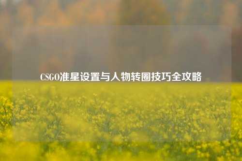 CSGO准星设置与人物转圈技巧全攻略