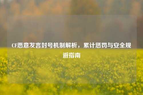 CF恶意发言封号机制解析,累计惩罚与安全规避指南