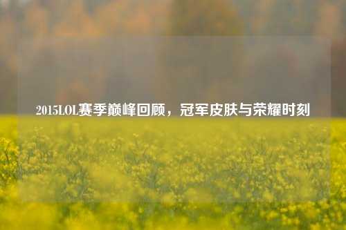 2015LOL赛季巅峰回顾，冠军皮肤与荣耀时刻