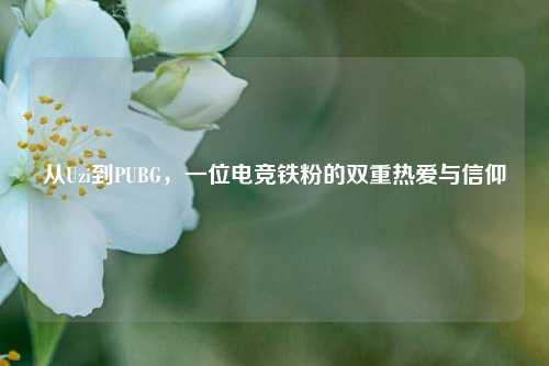从Uzi到PUBG，一位电竞铁粉的双重热爱与信仰