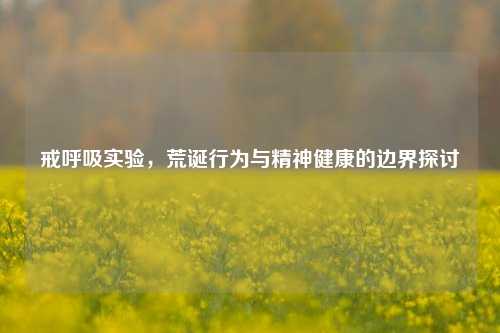 戒呼吸实验，荒诞行为与精神健康的边界探讨