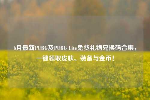 6月最新PUBG及PUBG Lite免费礼物兑换码合集，一键领取皮肤、装备与金币！