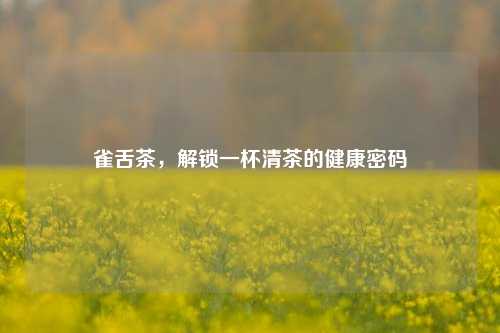 雀舌茶，解锁一杯清茶的健康密码