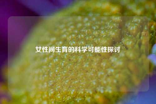 女性间生育的科学可能性探讨