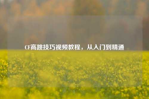 CF高跳技巧视频教程，从入门到精通
