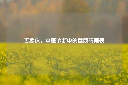 舌象仪，中医诊断中的健康晴雨表