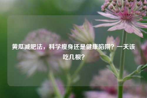 黄瓜减肥法，科学瘦身还是健康陷阱？一天该吃几根？
